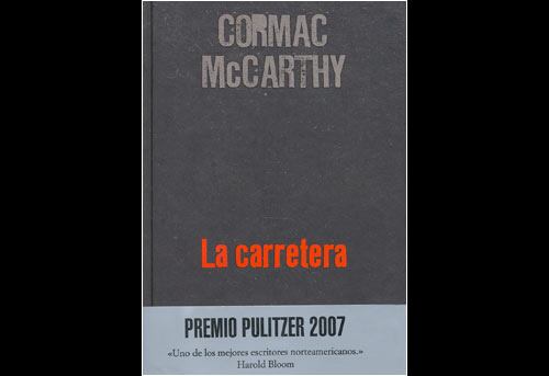 LA CARRETERA, de Cormac McCarthy
La carretera, novela galardonada con el premio Pulitzer 2007 y best seller literario del año en Estados Unidos, transcurre en la inmensidad del territorio norteamericano, un paisaje literalmente quemado por lo que parece haber sido un reciente holocausto nuclear. Un padre trata de salvar a su hijo emprendiendo un viaje con él. Rodeados de un paisaje baldío, amenazados por bandas de caníbales, empujando un carrito de la compra donde guardan sus escasas pertenencias, recorren los lugares donde el padre pasó una infancia recordada a veces en forma de breves bocetos del paraíso perdido, y avanzan hacia el sur, hacia el mar, huyendo de un frío «capaz de romper las rocas.
