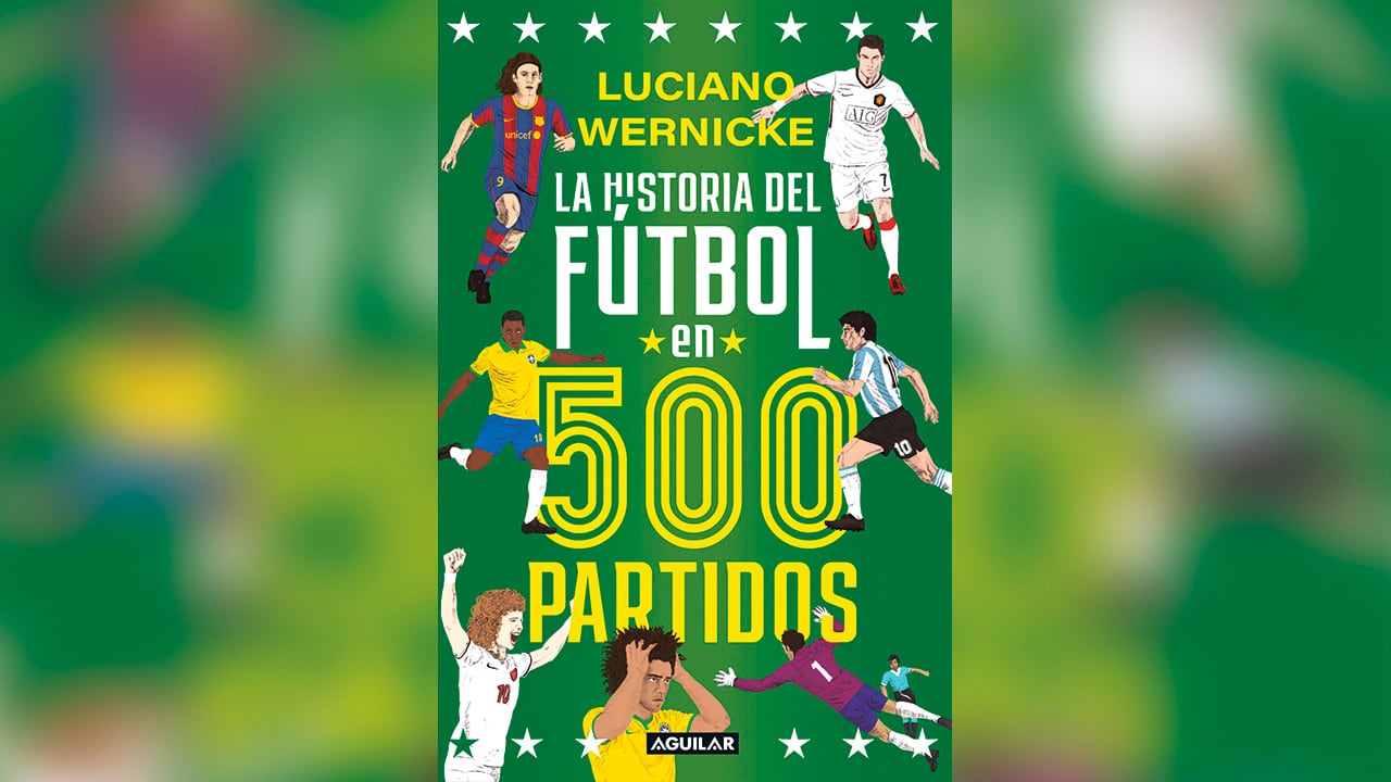 La historia del fútbol en 500 partidos / Luciano Wernicke. Editorial Aguilar.