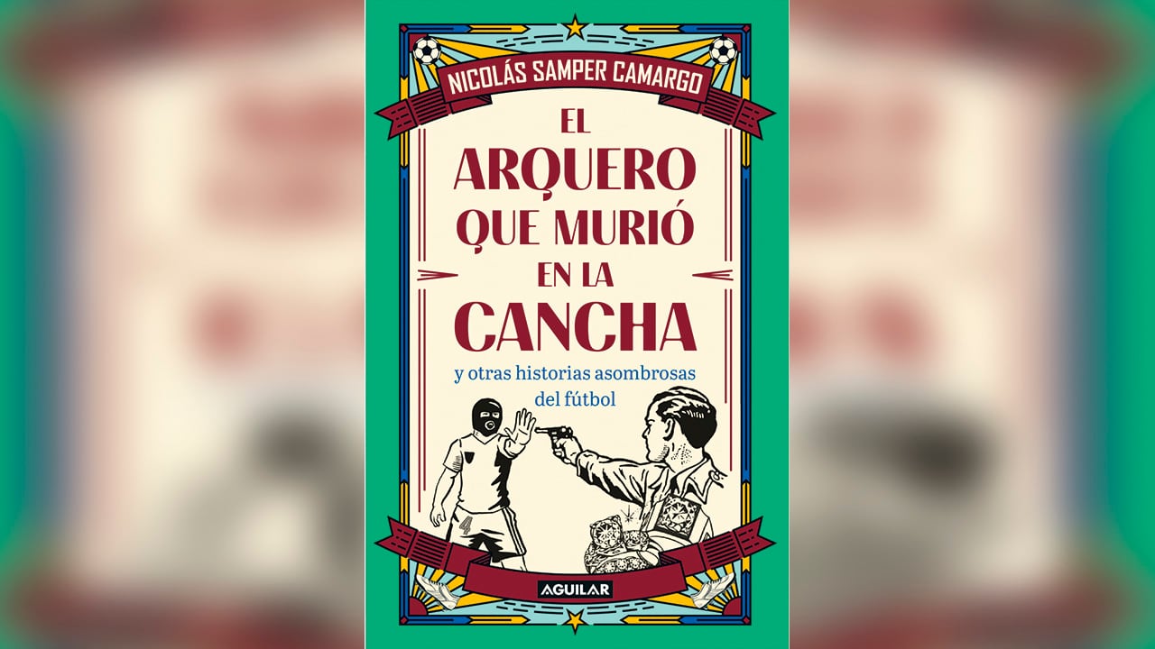 El arquero que murió en la cancha y otras historias asombrosas del fútbol / Nicolás Samper Camargo. Editorial Aguilar.